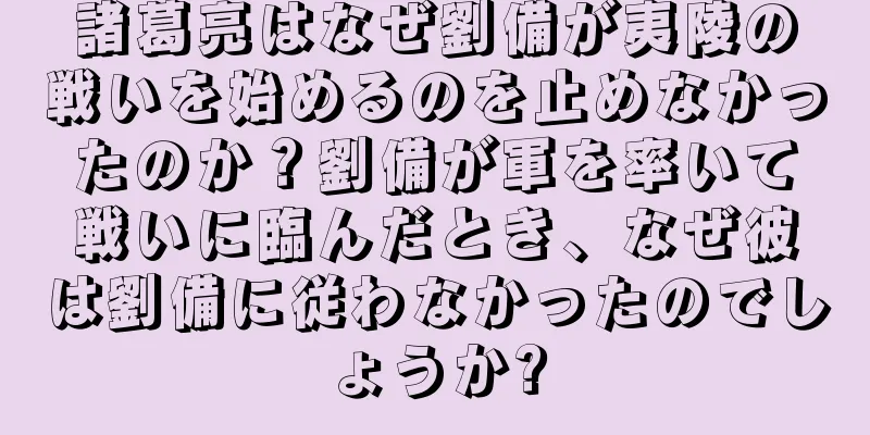 諸葛亮はなぜ劉備が夷陵の戦いを始めるのを止めなかったのか？劉備が軍を率いて戦いに臨んだとき、なぜ彼は劉備に従わなかったのでしょうか?