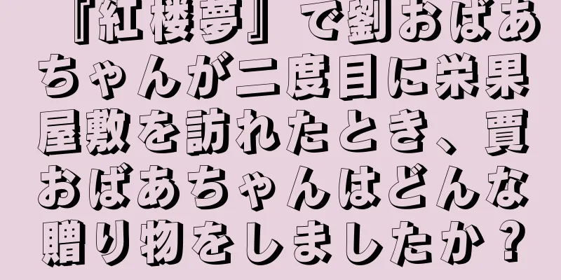 『紅楼夢』で劉おばあちゃんが二度目に栄果屋敷を訪れたとき、賈おばあちゃんはどんな贈り物をしましたか？