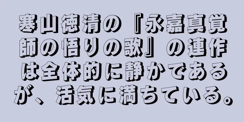 寒山徳清の『永嘉真覚師の悟りの歌』の連作は全体的に静かであるが、活気に満ちている。