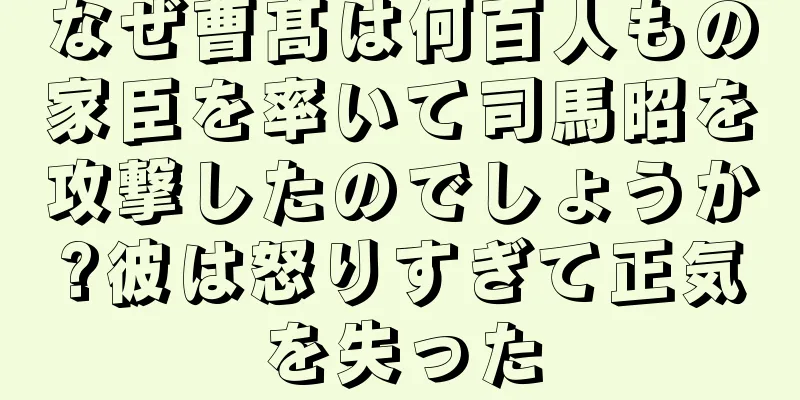 なぜ曹髙は何百人もの家臣を率いて司馬昭を攻撃したのでしょうか?彼は怒りすぎて正気を失った