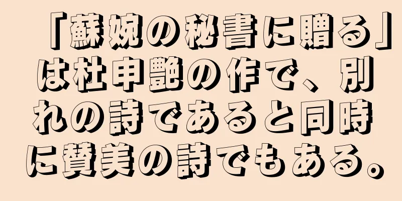 「蘇婉の秘書に贈る」は杜申艶の作で、別れの詩であると同時に賛美の詩でもある。