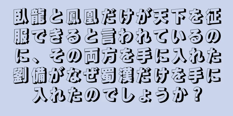 臥龍と鳳凰だけが天下を征服できると言われているのに、その両方を手に入れた劉備がなぜ蜀漢だけを手に入れたのでしょうか？