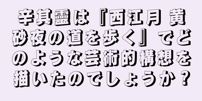 辛其靈は『西江月 黄砂夜の道を歩く』でどのような芸術的構想を描いたのでしょうか？