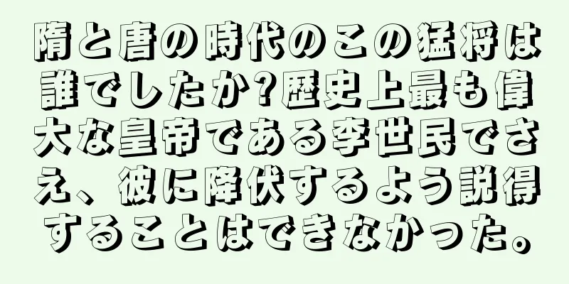 隋と唐の時代のこの猛将は誰でしたか?歴史上最も偉大な皇帝である李世民でさえ、彼に降伏するよう説得することはできなかった。