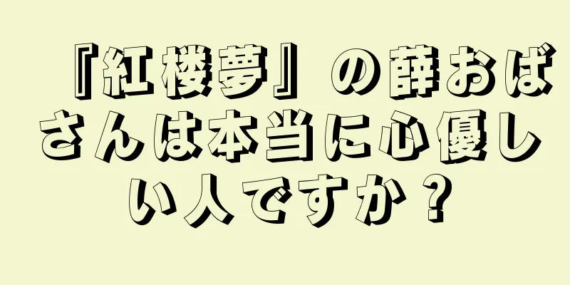 『紅楼夢』の薛おばさんは本当に心優しい人ですか？