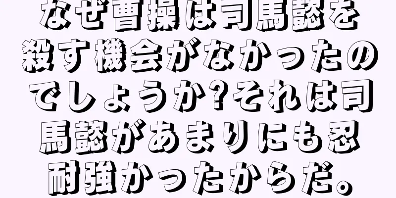 なぜ曹操は司馬懿を殺す機会がなかったのでしょうか?それは司馬懿があまりにも忍耐強かったからだ。