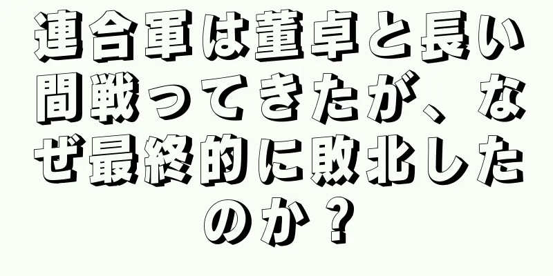 連合軍は董卓と長い間戦ってきたが、なぜ最終的に敗北したのか？