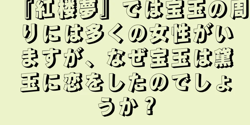 『紅楼夢』では宝玉の周りには多くの女性がいますが、なぜ宝玉は黛玉に恋をしたのでしょうか？