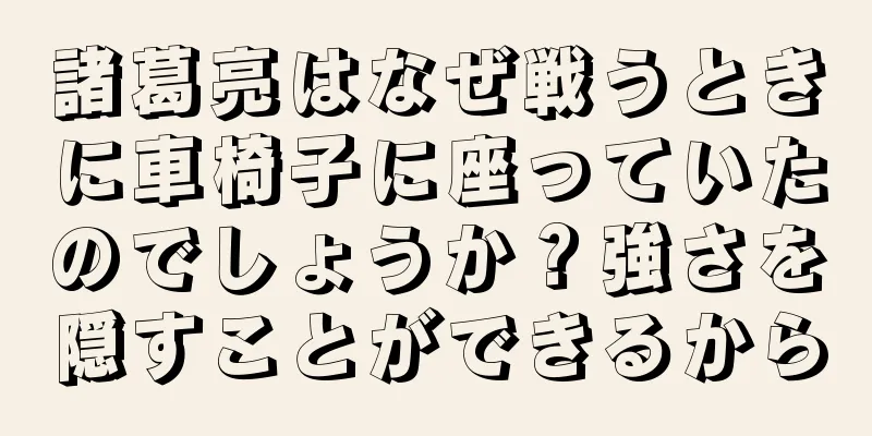 諸葛亮はなぜ戦うときに車椅子に座っていたのでしょうか？強さを隠すことができるから