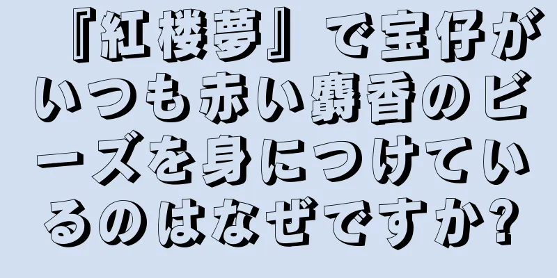 『紅楼夢』で宝仔がいつも赤い麝香のビーズを身につけているのはなぜですか?