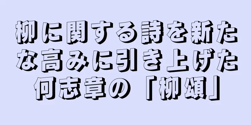 柳に関する詩を新たな高みに引き上げた何志章の「柳頌」