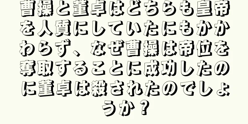 曹操と董卓はどちらも皇帝を人質にしていたにもかかわらず、なぜ曹操は帝位を奪取することに成功したのに董卓は殺されたのでしょうか？