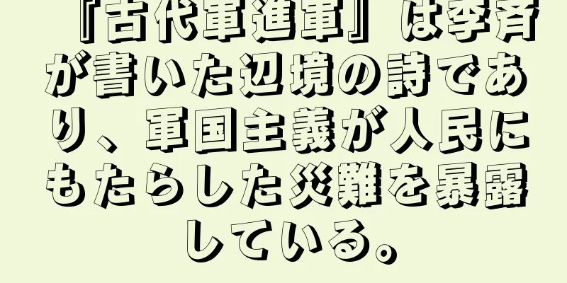 『古代軍進軍』は李斉が書いた辺境の詩であり、軍国主義が人民にもたらした災難を暴露している。