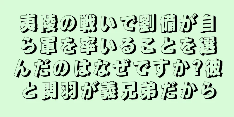 夷陵の戦いで劉備が自ら軍を率いることを選んだのはなぜですか?彼と関羽が義兄弟だから