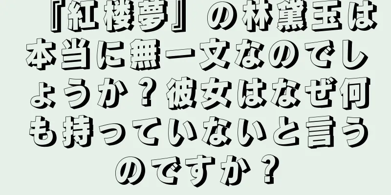 『紅楼夢』の林黛玉は本当に無一文なのでしょうか？彼女はなぜ何も持っていないと言うのですか？