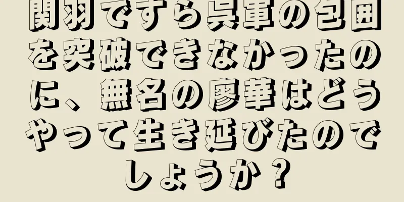 関羽ですら呉軍の包囲を突破できなかったのに、無名の廖華はどうやって生き延びたのでしょうか？