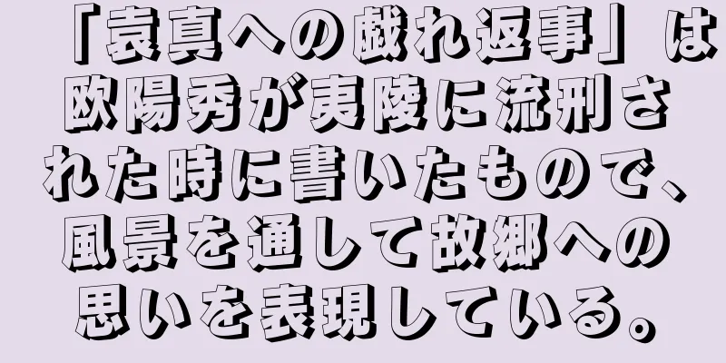 「袁真への戯れ返事」は欧陽秀が夷陵に流刑された時に書いたもので、風景を通して故郷への思いを表現している。