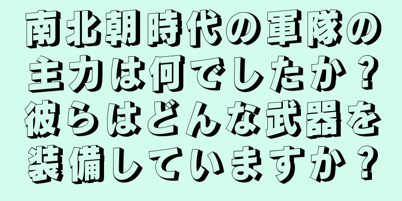 南北朝時代の軍隊の主力は何でしたか？彼らはどんな武器を装備していますか？