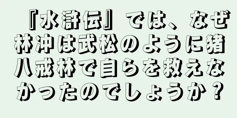 『水滸伝』では、なぜ林冲は武松のように猪八戒林で自らを救えなかったのでしょうか？