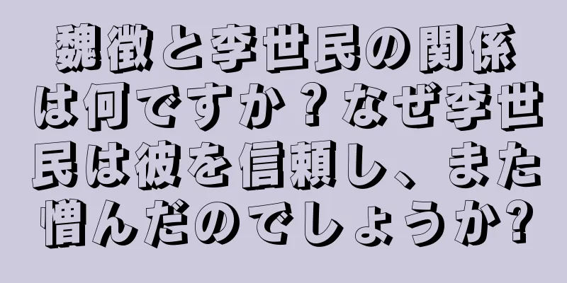 魏徴と李世民の関係は何ですか？なぜ李世民は彼を信頼し、また憎んだのでしょうか?