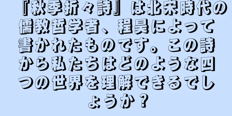 『秋季折々詩』は北宋時代の儒教哲学者、程昊によって書かれたものです。この詩から私たちはどのような四つの世界を理解できるでしょうか？