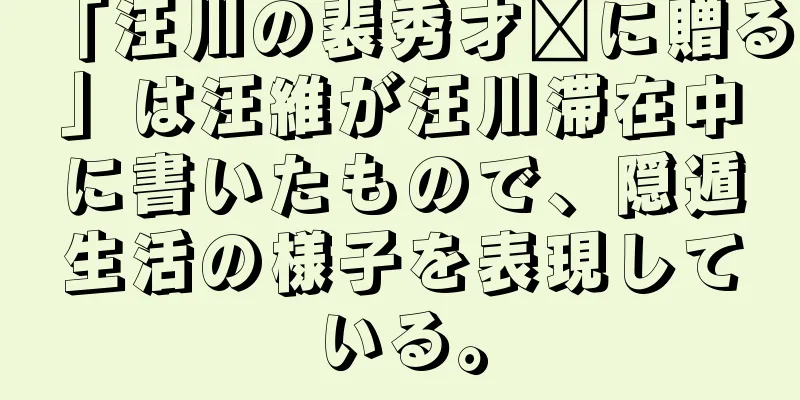 「汪川の裴秀才翟に贈る」は汪維が汪川滞在中に書いたもので、隠遁生活の様子を表現している。