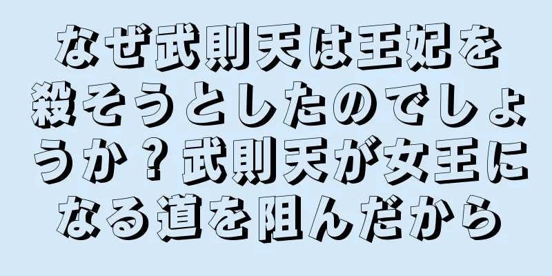 なぜ武則天は王妃を殺そうとしたのでしょうか？武則天が女王になる道を阻んだから