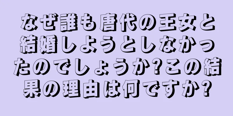 なぜ誰も唐代の王女と結婚しようとしなかったのでしょうか?この結果の理由は何ですか?