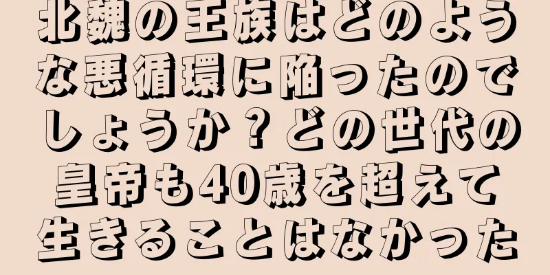 北魏の王族はどのような悪循環に陥ったのでしょうか？どの世代の皇帝も40歳を超えて生きることはなかった