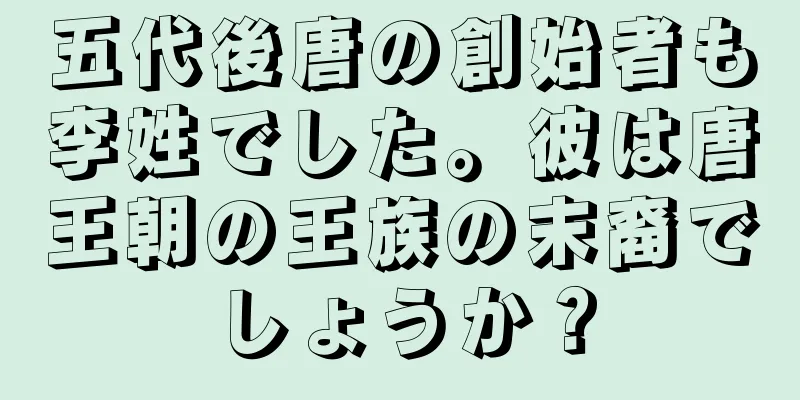 五代後唐の創始者も李姓でした。彼は唐王朝の王族の末裔でしょうか？