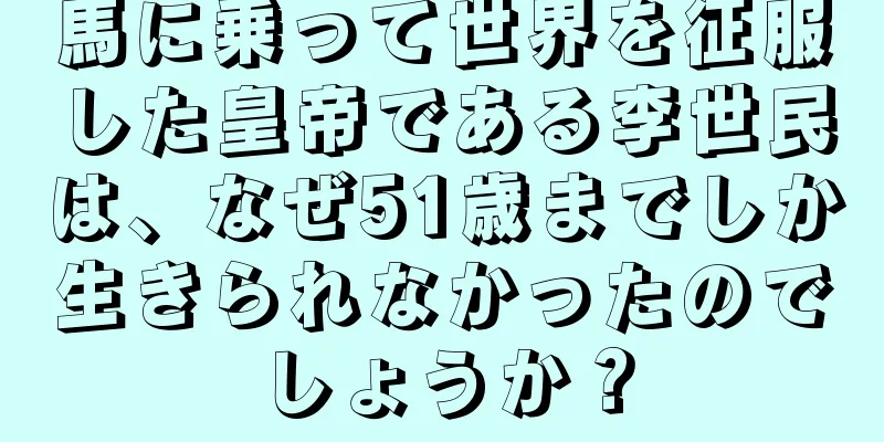 馬に乗って世界を征服した皇帝である李世民は、なぜ51歳までしか生きられなかったのでしょうか？