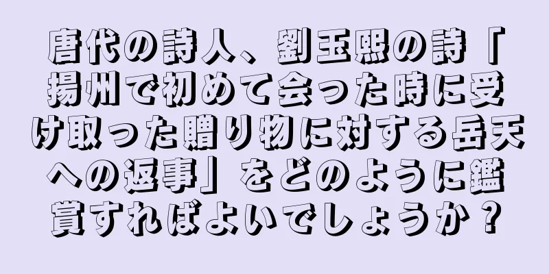 唐代の詩人、劉玉熙の詩「揚州で初めて会った時に受け取った贈り物に対する岳天への返事」をどのように鑑賞すればよいでしょうか？