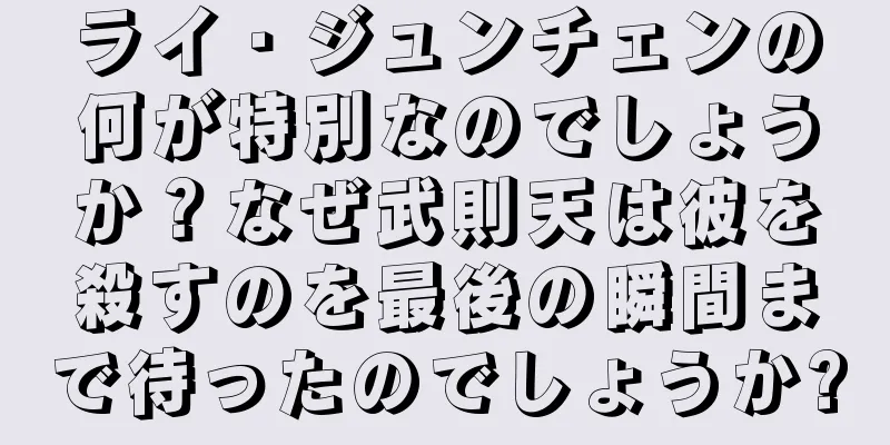 ライ・ジュンチェンの何が特別なのでしょうか？なぜ武則天は彼を殺すのを最後の瞬間まで待ったのでしょうか?