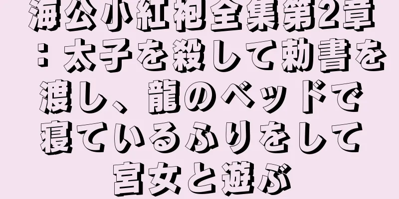 海公小紅袍全集第2章：太子を殺して勅書を渡し、龍のベッドで寝ているふりをして宮女と遊ぶ