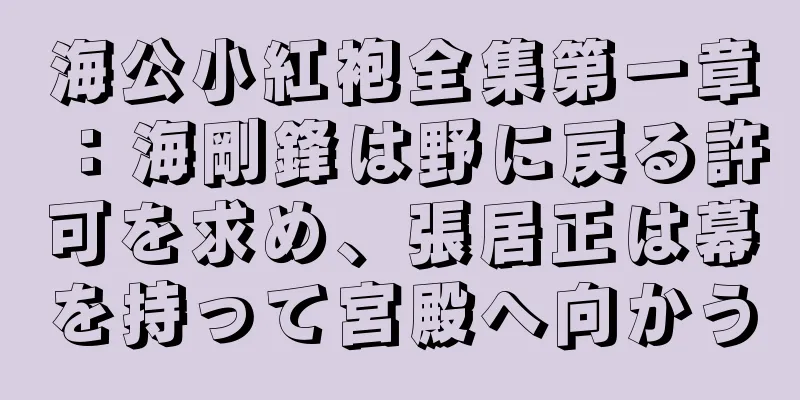 海公小紅袍全集第一章：海剛鋒は野に戻る許可を求め、張居正は幕を持って宮殿へ向かう