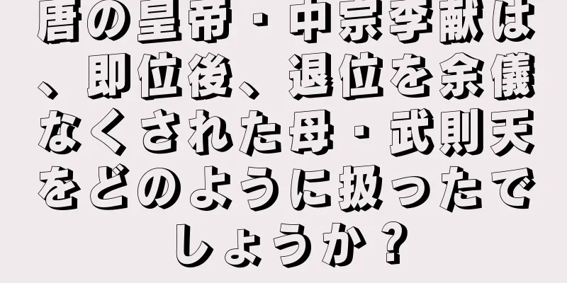 唐の皇帝・中宗李献は、即位後、退位を余儀なくされた母・武則天をどのように扱ったでしょうか？