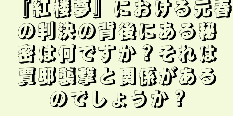 『紅楼夢』における元春の判決の背後にある秘密は何ですか？それは賈邸襲撃と関係があるのでしょうか？