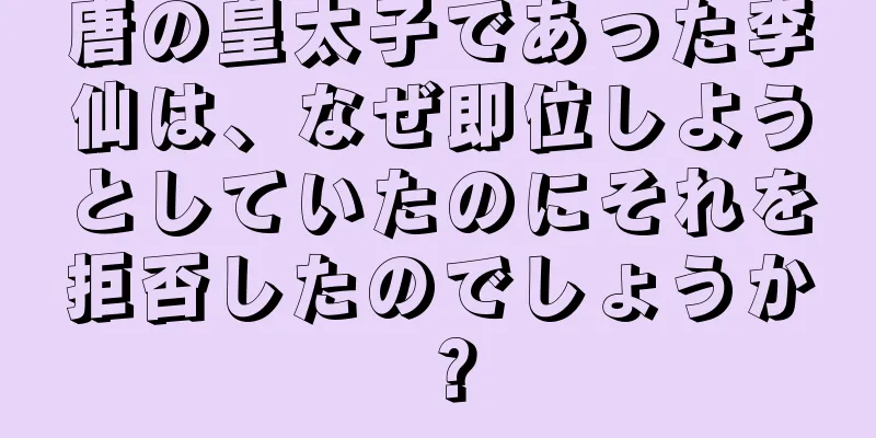 唐の皇太子であった李仙は、なぜ即位しようとしていたのにそれを拒否したのでしょうか？