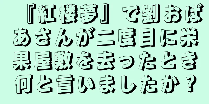 『紅楼夢』で劉おばあさんが二度目に栄果屋敷を去ったとき何と言いましたか？
