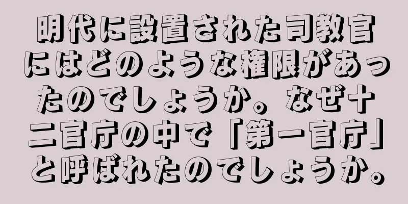 明代に設置された司教官にはどのような権限があったのでしょうか。なぜ十二官庁の中で「第一官庁」と呼ばれたのでしょうか。
