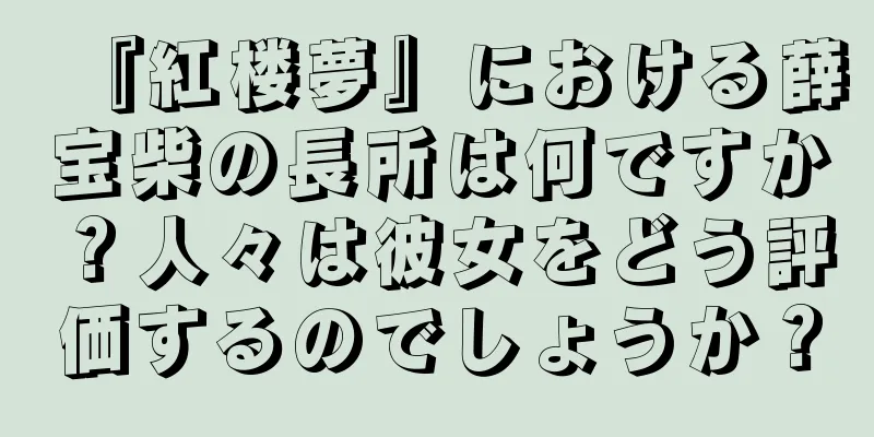 『紅楼夢』における薛宝柴の長所は何ですか？人々は彼女をどう評価するのでしょうか？