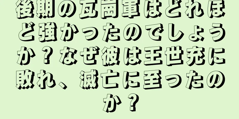 後期の瓦崗軍はどれほど強かったのでしょうか？なぜ彼は王世充に敗れ、滅亡に至ったのか？