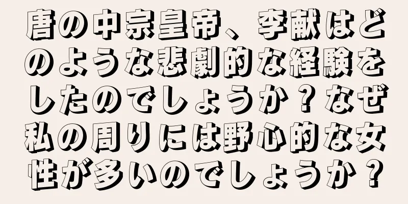 唐の中宗皇帝、李献はどのような悲劇的な経験をしたのでしょうか？なぜ私の周りには野心的な女性が多いのでしょうか？