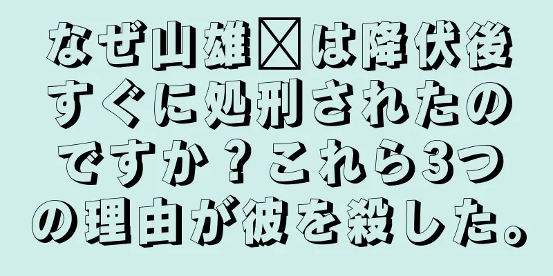 なぜ山雄鑫は降伏後すぐに処刑されたのですか？これら3つの理由が彼を殺した。