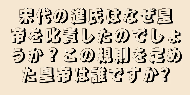 宋代の進氏はなぜ皇帝を叱責したのでしょうか？この規則を定めた皇帝は誰ですか?