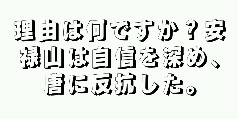 理由は何ですか？安禄山は自信を深め、唐に反抗した。