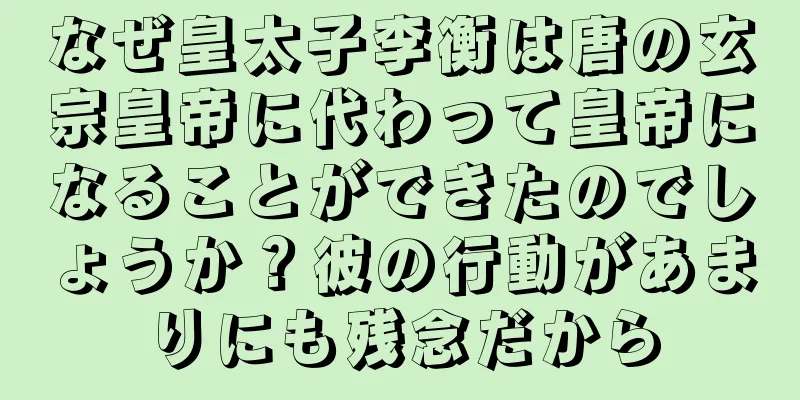 なぜ皇太子李衡は唐の玄宗皇帝に代わって皇帝になることができたのでしょうか？彼の行動があまりにも残念だから