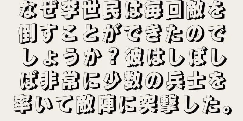 なぜ李世民は毎回敵を倒すことができたのでしょうか？彼はしばしば非常に少数の兵士を率いて敵陣に突撃した。