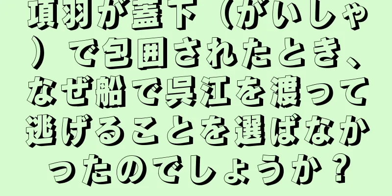 項羽が蓋下（がいしゃ）で包囲されたとき、なぜ船で呉江を渡って逃げることを選ばなかったのでしょうか？