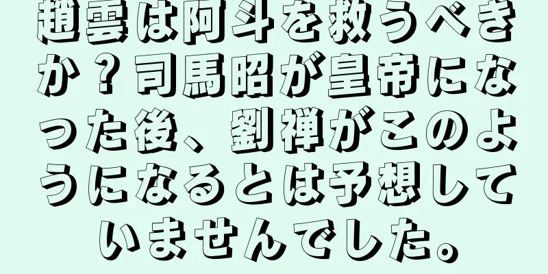 趙雲は阿斗を救うべきか？司馬昭が皇帝になった後、劉禅がこのようになるとは予想していませんでした。